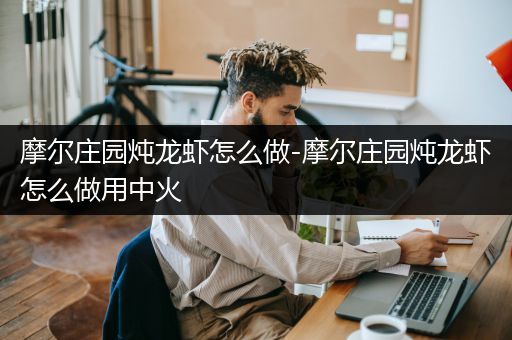 摩尔庄园炖龙虾怎么做-摩尔庄园炖龙虾怎么做用中火